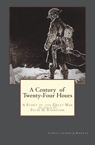 A Century of Twenty-Four Hours A Story of the Great War, As Told by Felix D Strachan
