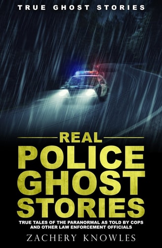 True Ghost Stories: Real Police Ghost Stories True Tales of the Paranormal As Told by Cops and Other Law Enforcement Officials