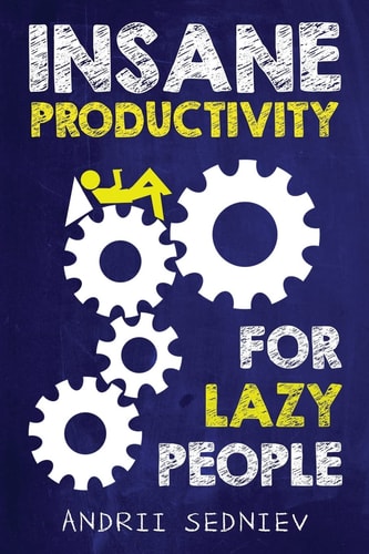 Insane Productivity for Lazy People A Complete System for Becoming Incredibly Productive