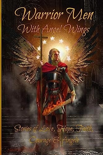Warrior Men with Angel Wings Stories of Love, Hope, Faith, Courage and Angels