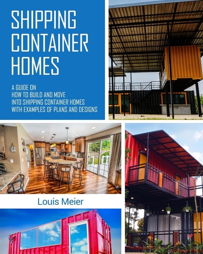 Shipping Container Homes A Guide on How to Build and Move Into Shipping Container Homes with Examples of Plans and Designs