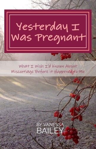 Yesterday I was Pregnant What I Wish I'd Known About Miscarriage Before it Happened to Me.