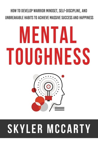 Mental Toughness How to Develop Warrior Mindset, Self-Discipline, and Unbreakable Habits to Achieve Massive Success and Happiness
