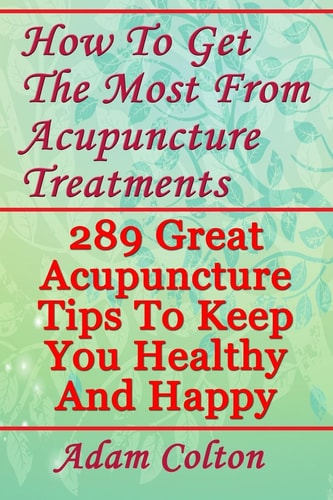 How To Get The Most From Acupuncture Treatments 289 Great Acupuncture Tips To Keep You Healthy And Happy