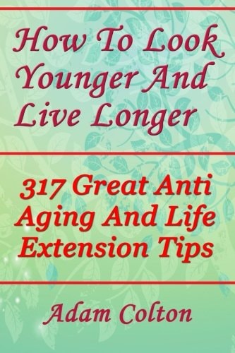 How To Look Younger And Live Longer 317 Great Anti Aging And Life Extension Tips