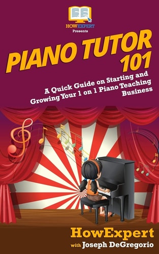 Piano Tutor 101 A Quick Guide on Starting and Growing Your 1 on 1 Piano Teaching Business