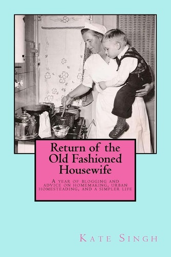 Return of the Old Fashioned Housewife Advice on Homemaking, Urban Homesteading, and a Simpler Life
