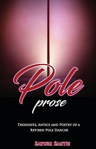 Pole Prose: Thoughts , Antics and Poetry of a Retired Stripper Thoughts, Antics and Poetry of a Retired Pole Dancer