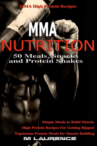 MMA Nutrition 50 Meals, Snacks and Protein Shakes: MMA High Protein Recipes, Simple Meals to Build Muscle, High Protein Recipes For Getting Ripped, Vegetarian Protein Meals for Muscle Building