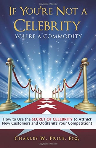 If You're Not a Celebrity ... You're a Commodity! How to Use the Secret of Celebrity to Attract New Customers and Obliterate Your Competition!