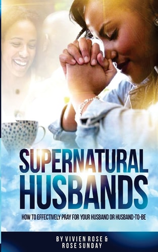 Supernatural Husbands How to Effectively Pray for Your Husband Or Husband-To-be