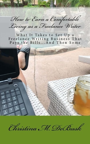 How to Earn a Comfortable Living As a Freelance Writer What It Takes to Set Up a Freelance Writing Business That Pays the Bills... and Then Some