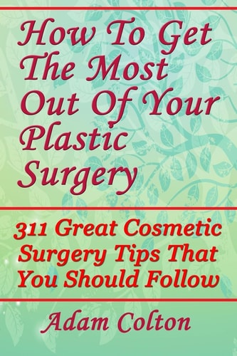 How To Get The Most Out Of Your Plastic Surgery 311 Great Cosmetic Surgery Tips That You Should Follow