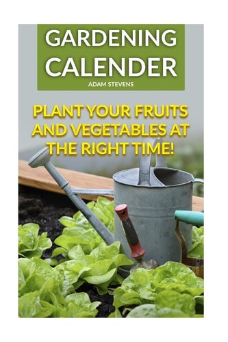 Gardening Calender Plant Your Fruits and Vegetables at the Right Time!: (Gardening For Beginners, Gardening Books)