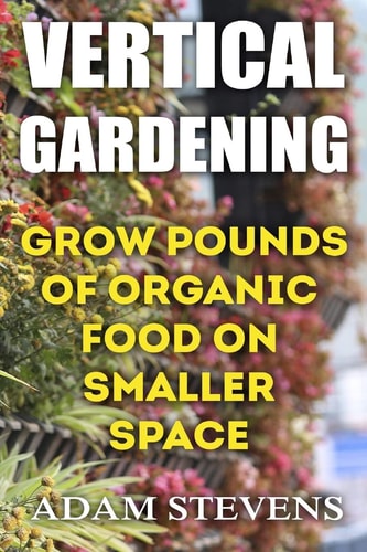 Vertical Gardening Grow Pounds of Organic Food on Smaller Space: (Vertical Garden, Gardening for Beginners)