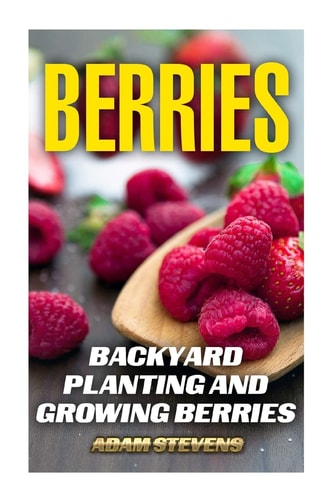 Berries Backyard Planting and Growing Berries: (Berries Growing, Berries Gardening)