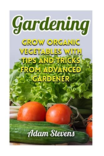 Gardening Grow Organic Vegetables with Tips and Tricks from Advanced Gardener: (Gardening for Beginners, Organic Gardening)
