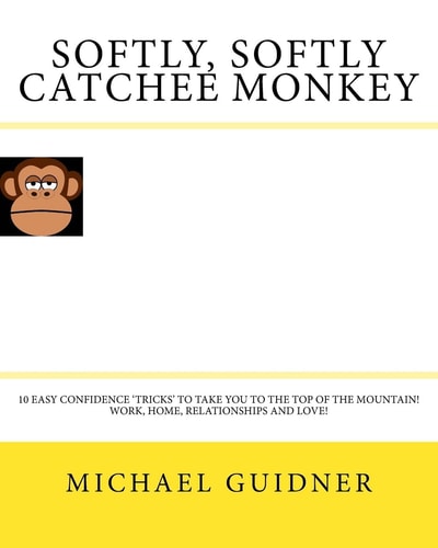 Softly, Softly Catchee Monkey 10 Easy Confidence ?tricks? to Take You to the Top of the Mountain! Work, Home, Relationships and Love!!