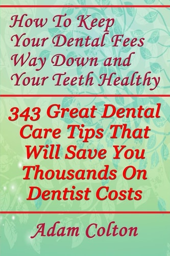 How To Keep Your Dental Fees Way Down And Your Teeth Healthy 343 Great Dental Care Tips That Will Save You Thousands On Dentist Costs