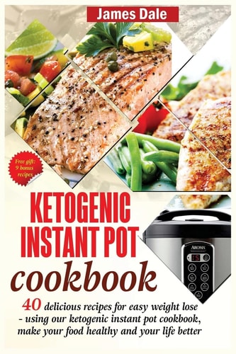 Ketogenic Instant Pot Cookbook 40 Delicious Recipes For Easy Weight Loss - Using Our Ketogenic Instant Pot Cookbook, Make Your Food Healthy And Your Life Better
