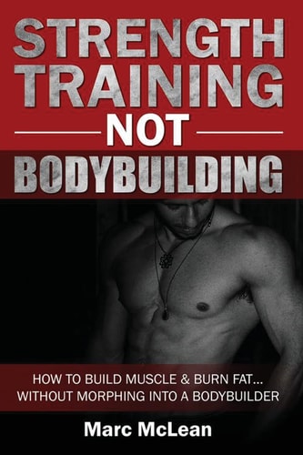 Strength Training NOT Bodybuilding How To Build Muscle And Burn Fat...Without Morphing Into A Bodybuilder