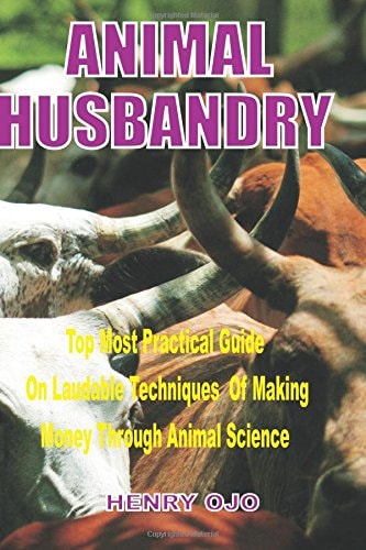 Animal Husbandry Top Most Practical Guide on Laudable Techniques of Making Money Through Animal Science