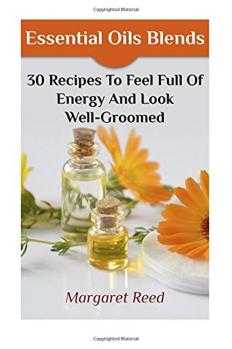 Essential Oils Blends 30 Recipes To Feel Full Of Energy And Look Well-Groomed: (Essential Oils, Essential Oils Recipes)