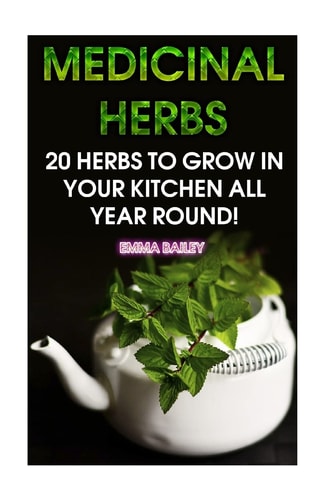 Medicinal Herbs 20 Herbs to Grow in Your Kitchen All Year Round!: (Growing Herbs, Indoor Gardening)