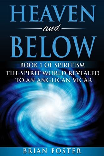 Heaven and Below Book 1 of Spiritism - The Spirit World Revealed to an Anglican Vicar
