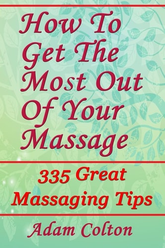 How To Get The Most Out Of Your Massage 335 Great Massaging Tips