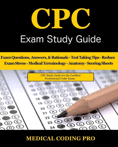 CPC Exam Study Guide 150 CPC Practice Exam Questions, Answers, Full Rationale, Medical Terminology, Common Anatomy, The Exam Strategy, Secrets to Reducing Exam Stress, and Scoring Sheets