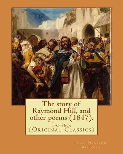 The Story of Raymond Hill, and Other Poems (1847). By: John Denison Baldwin Poems (Original Classics)