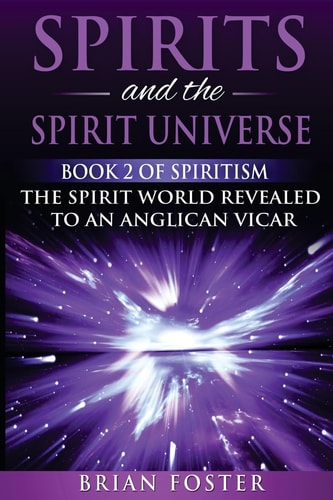 Spirits and the Spirit Universe Book 2 of Spiritism - The Spirit World Revealed to an Anglican Vicar