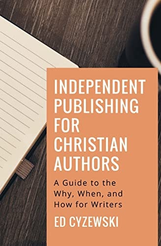 Independent Publishing for Christian Authors A Guide to the Why, When, and How for Writers