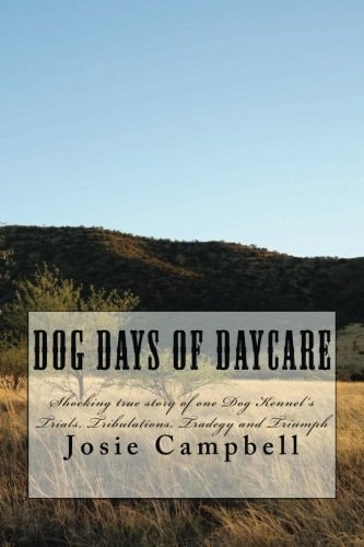 Dog Days of Daycare Shocking True Story of One Dog Kennel's Trials, Tribulations, Tradegy and Triumph
