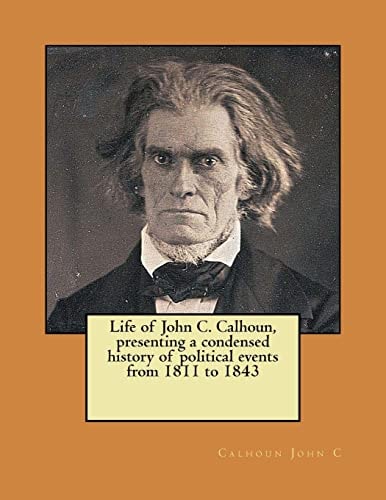 Life of John C. Calhoun, Presenting a Condensed History of Political Events from 1811 To 1843