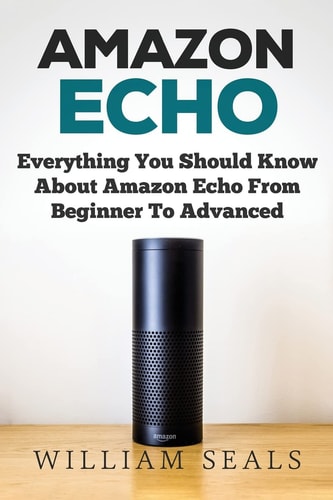 Amazon Echo Everything You Should Know About Amazon Echo From Beginner To Advanced