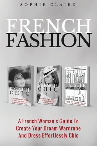 French Fashion A French Woman's Guide To Create Your Dream Wardrobe And Dress Effortlessly Chic