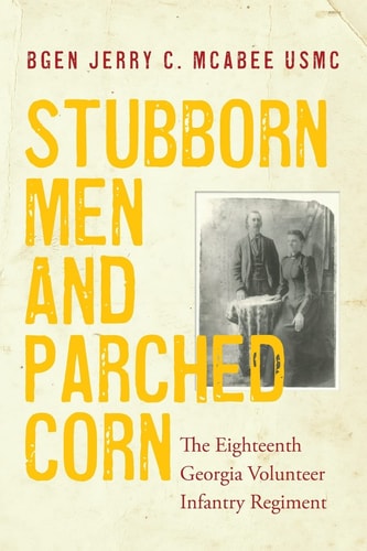 Stubborn Men and Parched Corn The Eighteenth Georgia Volunteer Infantry Regiment