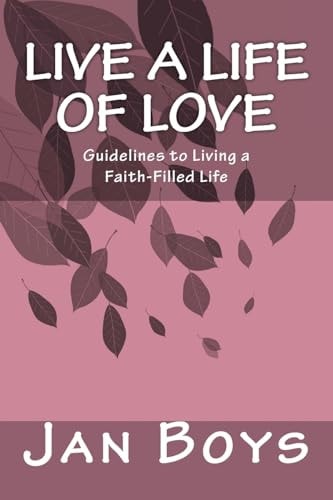 Live a Life of Love Guidelines to Living a Faith-Filled Life