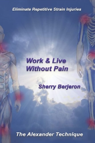Work and Live Without Pain Eliminate Repetitive Strain Injuries. the Alexander Technique