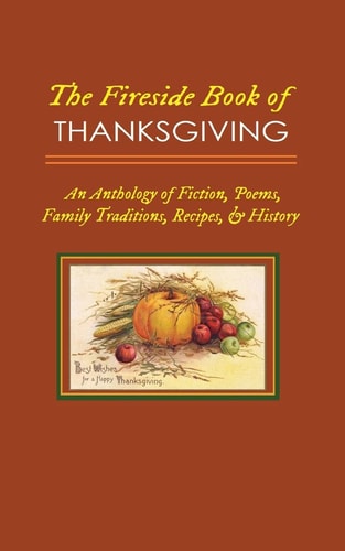 The Fireside Book of Thanksgiving An Anthology of Poems, Fiction, Family Traditions, Recipes and History for America's Oldest Holiday