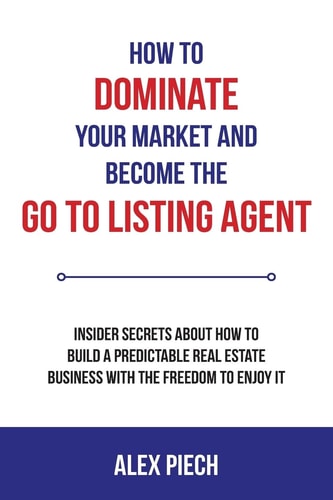 How to Dominate Your Market and Become the Go to Listing Agent Insider Secrets about How to Build a Predictable Real Estate Business with the Freedom to Enjoy It.