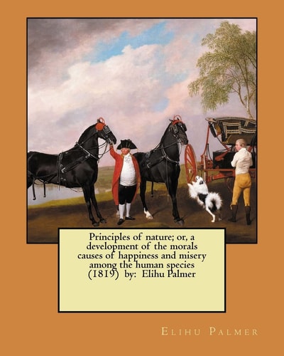 Principles of Nature; Or, a Development of the Morals Causes of Happiness and Misery Among the Human Species (1819) by Elihu Palmer