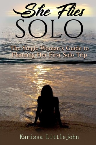 She Flies Solo The Single Woman's Guide to Planning Her First Solo Trip