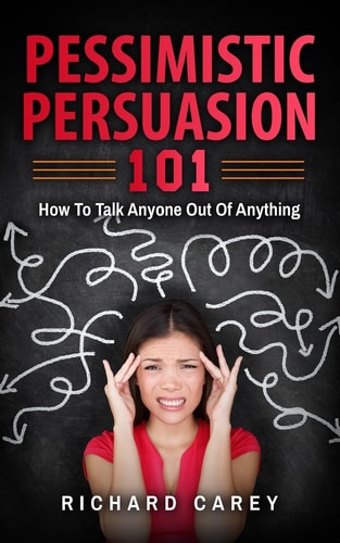 Pessimistic Persuasion 101 How To Talk Anyone Out Of Anything
