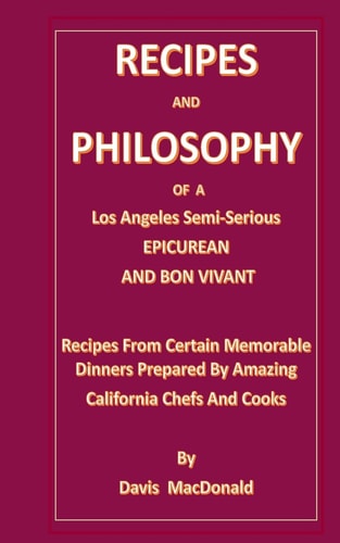 RECIPES AND PHILOSOPHY OF A Los Angeles Semi-Serious EPICUREAN AND BON VIVANT Receipes From Certain Memorable Dinners Prepared By Amazing California Chef's And Cooks