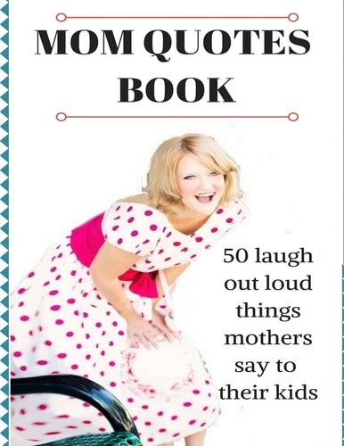 Mom Quotes Book 50 Laugh Out Loud Things Mothers Say To Their Kids