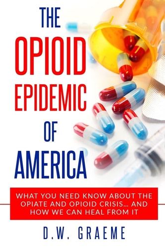 The Opioid Epidemic Of America What You Need Know About The Opiate and Opioid Crisis... And How We Can Heal From It