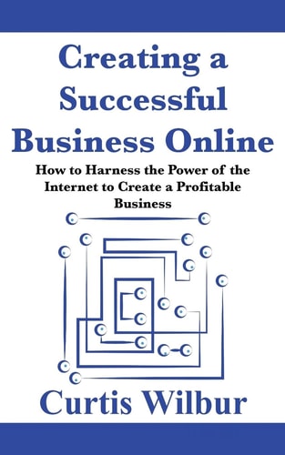 Creating a Successful Business Online How to Harness the Power of the Internet to Create a Profitable Business